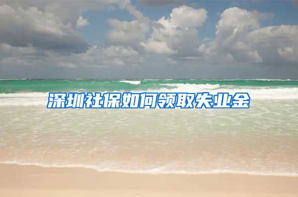深圳社保如何领取失业金