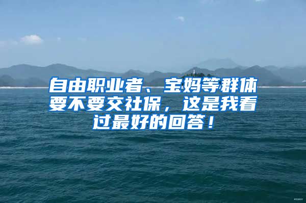 自由职业者、宝妈等群体要不要交社保，这是我看过最好的回答！