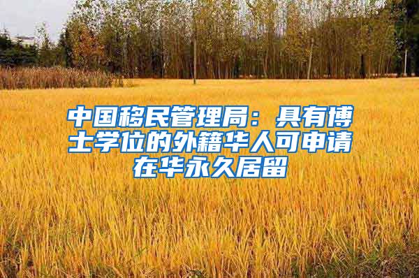 中国移民管理局：具有博士学位的外籍华人可申请在华永久居留