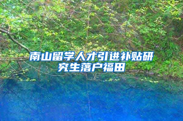 南山留学人才引进补贴研究生落户福田