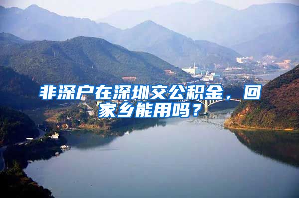 非深户在深圳交公积金，回家乡能用吗？