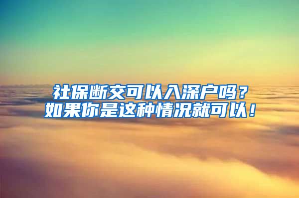 社保断交可以入深户吗？如果你是这种情况就可以！