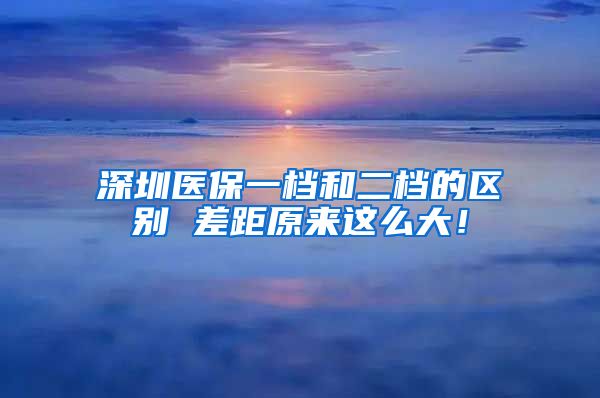深圳医保一档和二档的区别 差距原来这么大！