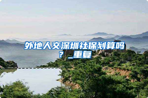 外地人交深圳社保划算吗？_重复