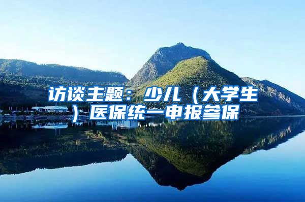 访谈主题：少儿（大学生）医保统一申报参保
