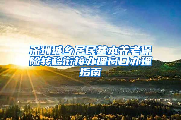 深圳城乡居民基本养老保险转移衔接办理窗口办理指南