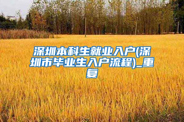 深圳本科生就业入户(深圳市毕业生入户流程)_重复
