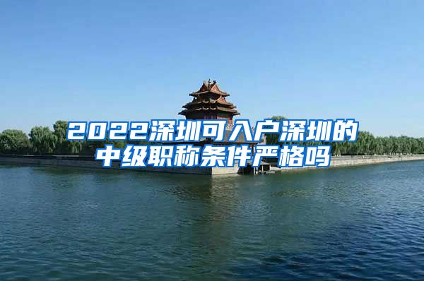 2022深圳可入户深圳的中级职称条件严格吗