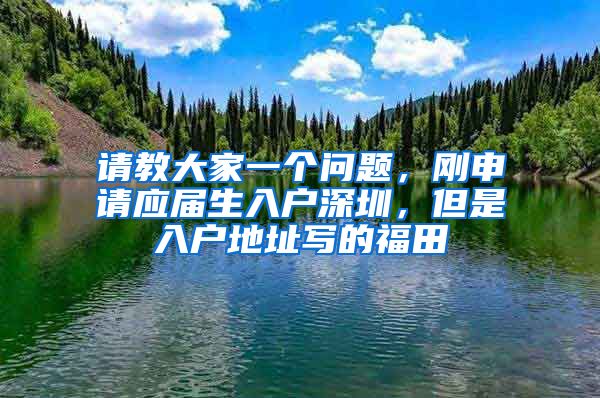 请教大家一个问题，刚申请应届生入户深圳，但是入户地址写的福田