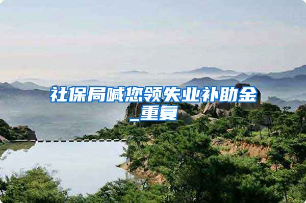 社保局喊您领失业补助金_重复