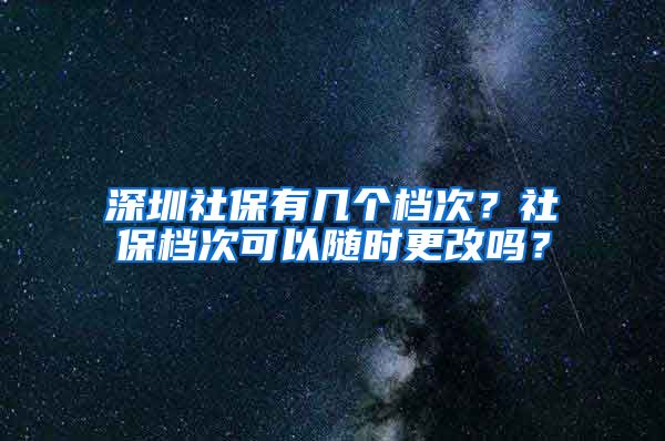 深圳社保有几个档次？社保档次可以随时更改吗？