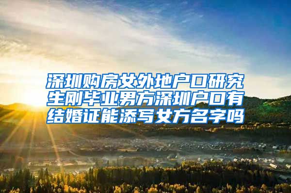 深圳购房女外地户口研究生刚毕业男方深圳户口有结婚证能添写女方名字吗