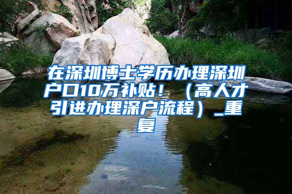 在深圳博士学历办理深圳户口10万补贴！（高人才引进办理深户流程）_重复