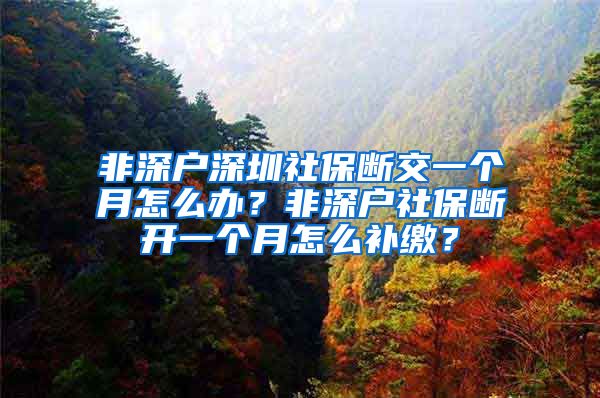 非深户深圳社保断交一个月怎么办？非深户社保断开一个月怎么补缴？