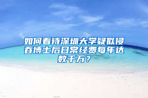 如何看待深圳大学疑似侵吞博士后日常经费每年达数千万？