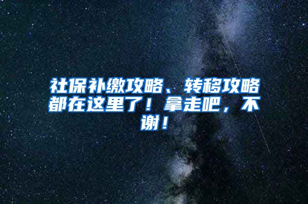 社保补缴攻略、转移攻略都在这里了！拿走吧，不谢！