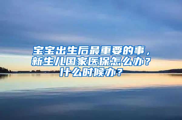 宝宝出生后最重要的事，新生儿国家医保怎么办？什么时候办？