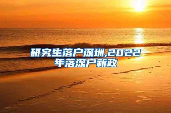 研究生落户深圳,2022年落深户新政