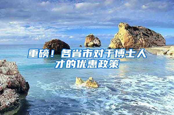 重磅！各省市对于博士人才的优惠政策