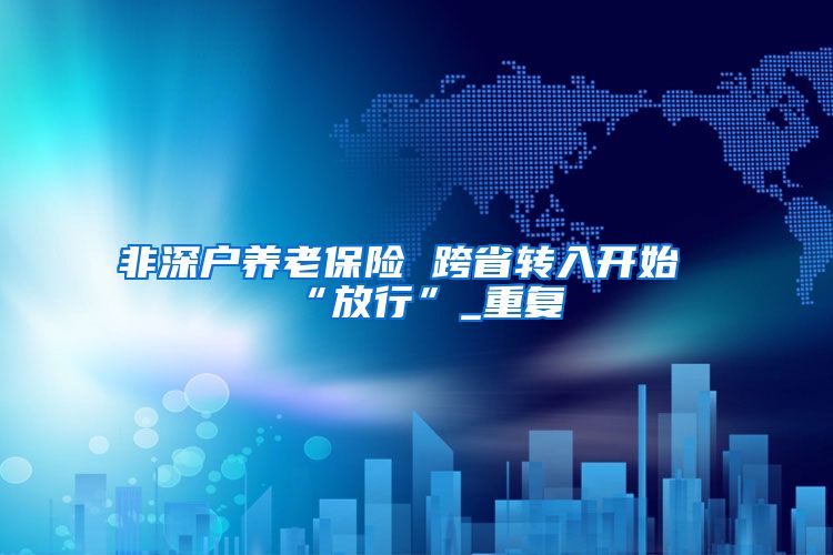 非深户养老保险 跨省转入开始“放行”_重复