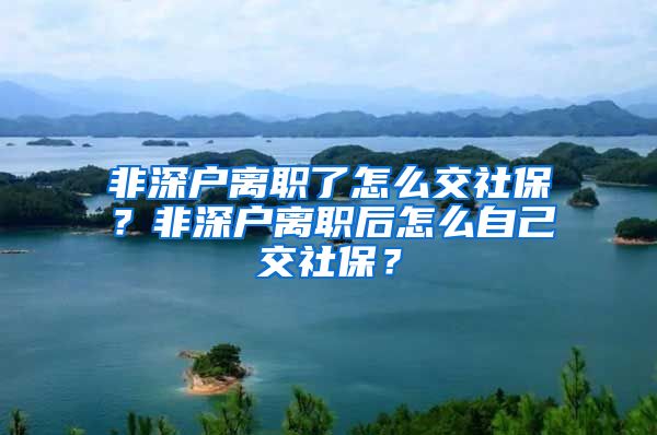 非深户离职了怎么交社保？非深户离职后怎么自己交社保？