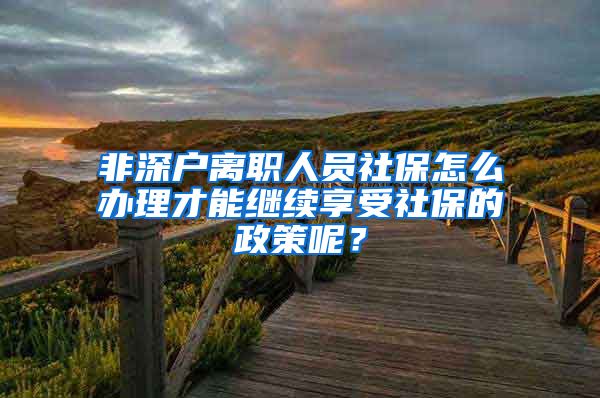 非深户离职人员社保怎么办理才能继续享受社保的政策呢？