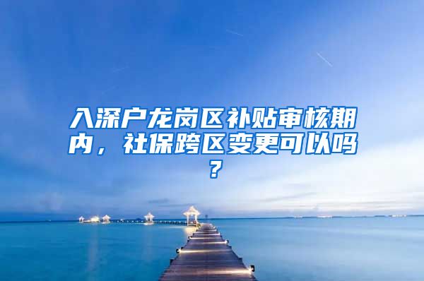 入深户龙岗区补贴审核期内，社保跨区变更可以吗？