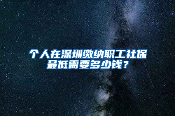 个人在深圳缴纳职工社保最低需要多少钱？