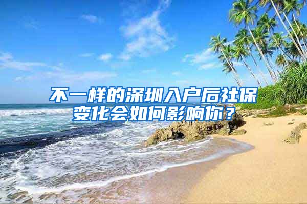 不一样的深圳入户后社保变化会如何影响你？