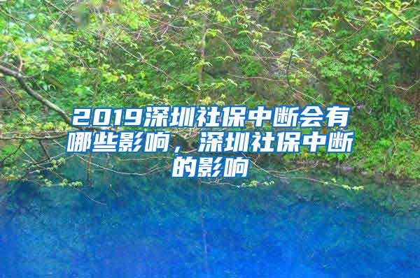 2019深圳社保中断会有哪些影响，深圳社保中断的影响