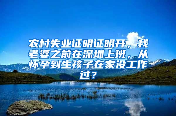 农村失业证明证明开，我老婆之前在深圳上班，从怀孕到生孩子在家没工作过？