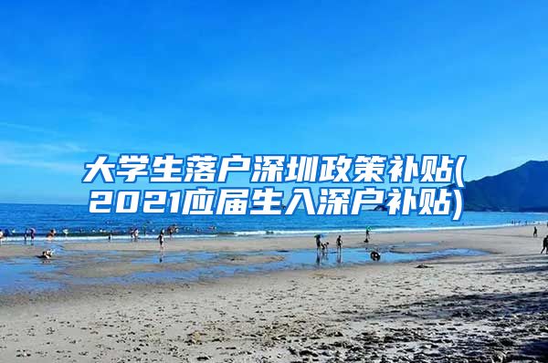 大学生落户深圳政策补贴(2021应届生入深户补贴)