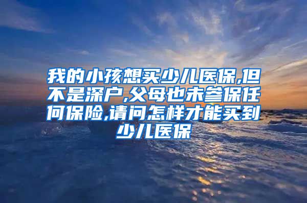 我的小孩想买少儿医保,但不是深户,父母也未参保任何保险,请问怎样才能买到少儿医保