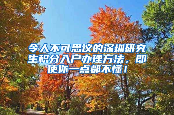 令人不可思议的深圳研究生积分入户办理方法，即使你一点都不懂！