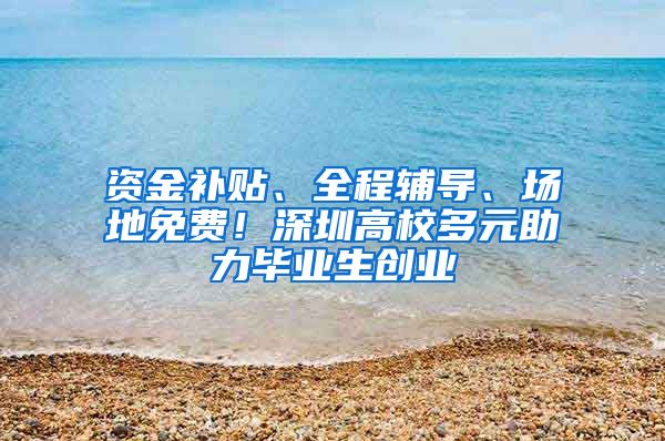 资金补贴、全程辅导、场地免费！深圳高校多元助力毕业生创业