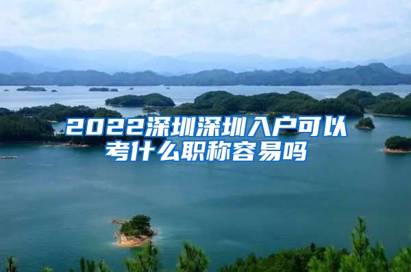 2022深圳深圳入户可以考什么职称容易吗