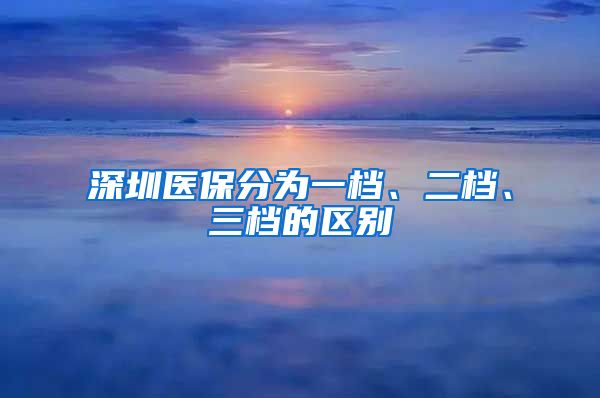 深圳医保分为一档、二档、三档的区别