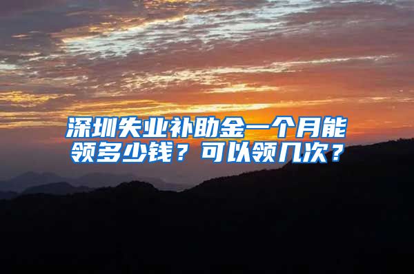 深圳失业补助金一个月能领多少钱？可以领几次？