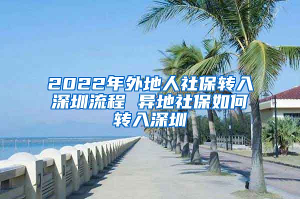 2022年外地人社保转入深圳流程 异地社保如何转入深圳
