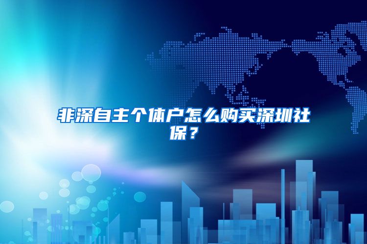 非深自主个体户怎么购买深圳社保？