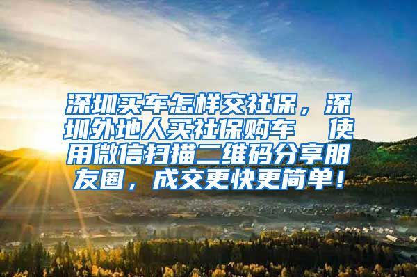 深圳买车怎样交社保，深圳外地人买社保购车  使用微信扫描二维码分享朋友圈，成交更快更简单！