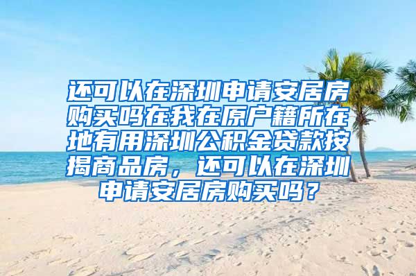 还可以在深圳申请安居房购买吗在我在原户籍所在地有用深圳公积金贷款按揭商品房，还可以在深圳申请安居房购买吗？