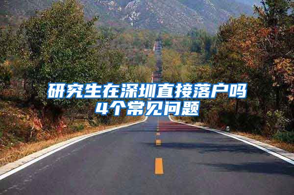 研究生在深圳直接落户吗4个常见问题