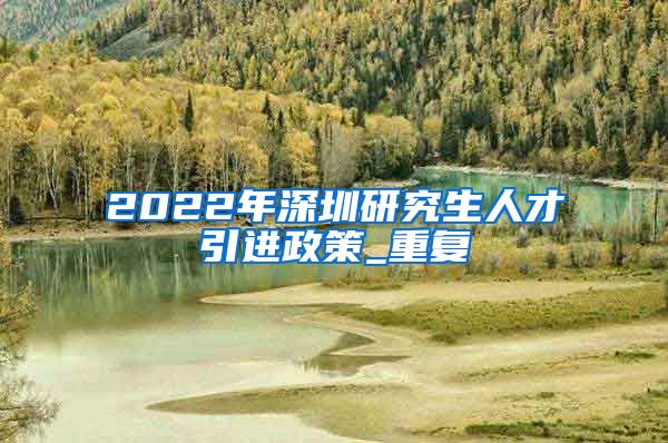 2022年深圳研究生人才引进政策_重复