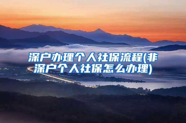 深户办理个人社保流程(非深户个人社保怎么办理)