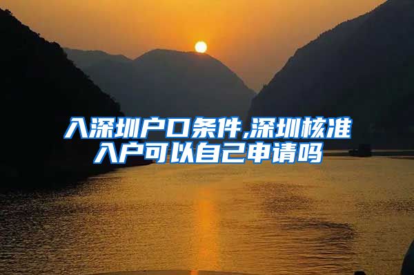 入深圳户口条件,深圳核准入户可以自己申请吗