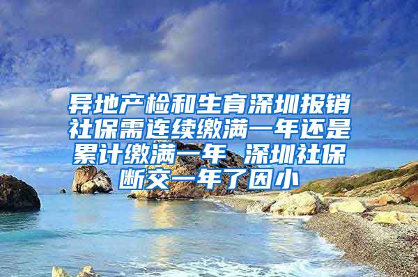 异地产检和生育深圳报销社保需连续缴满一年还是累计缴满一年 深圳社保断交一年了因小