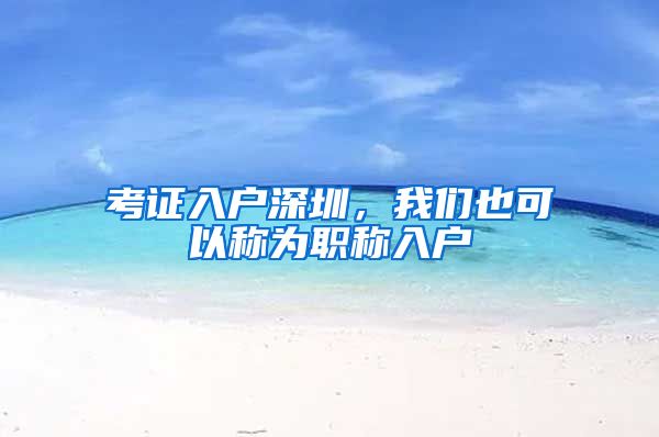 考证入户深圳，我们也可以称为职称入户