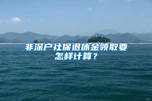 非深户社保退休金领取要怎样计算？