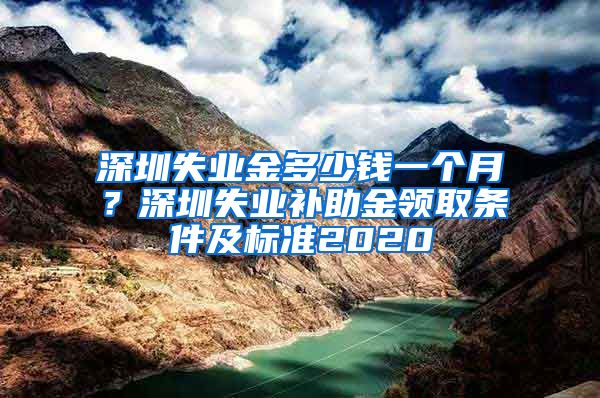 深圳失业金多少钱一个月？深圳失业补助金领取条件及标准2020